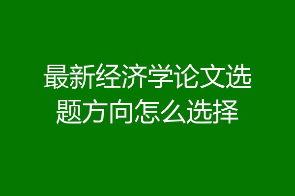 最新经济学论文选题方向怎么选择