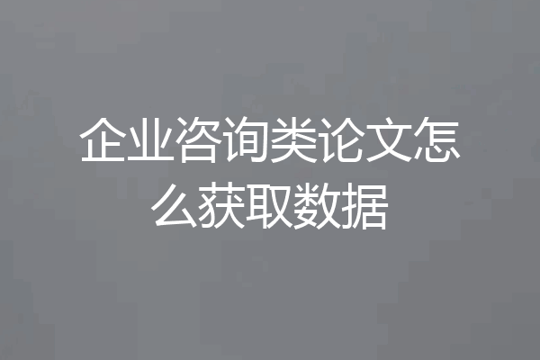 企业咨询类论文怎么获取数据