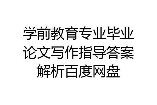 学前教育专业毕业论文写作指导答案解析百度网盘