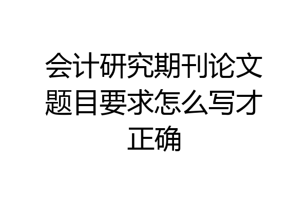 会计研究期刊论文题目要求怎么写才正确