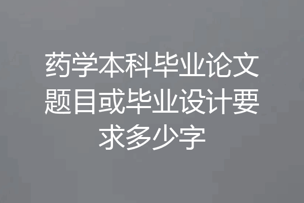 药学本科毕业论文题目或毕业设计要求多少字
