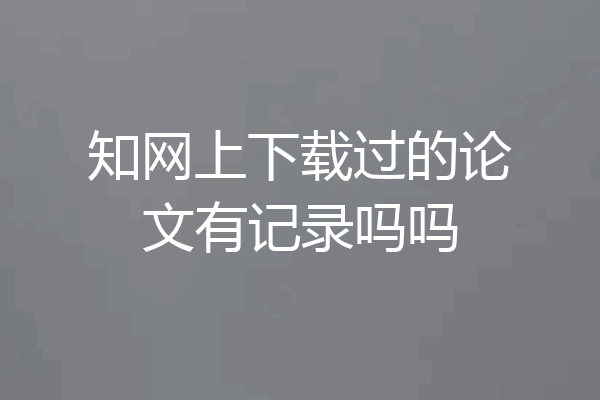 知网上下载过的论文有记录吗吗