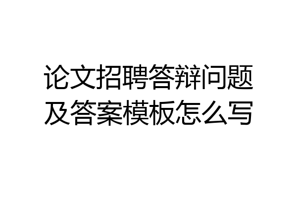 论文招聘答辩问题及答案模板怎么写