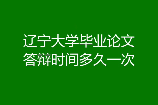 辽宁大学毕业论文答辩时间多久一次