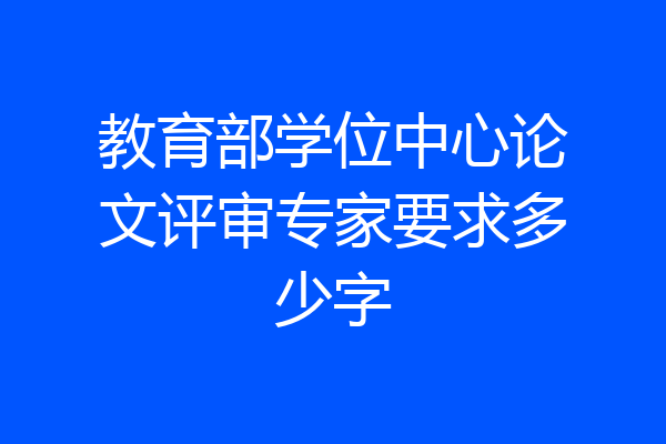 教育部学位中心论文评审专家要求多少字