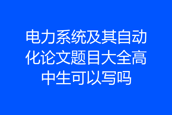 电力系统及其自动化论文题目大全高中生可以写吗