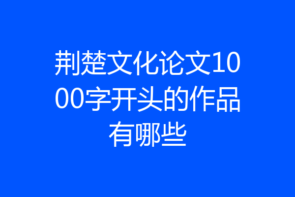 荆楚文化论文1000字开头的作品有哪些