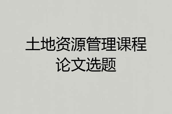 土地资源管理课程论文选题