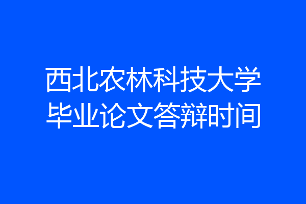 西北农林科技大学毕业论文答辩时间