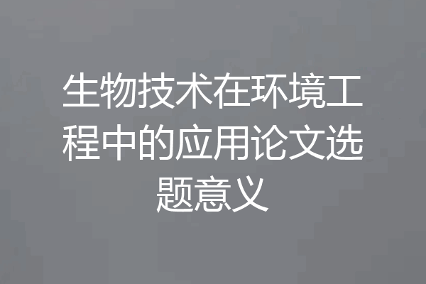 生物技术在环境工程中的应用论文选题意义