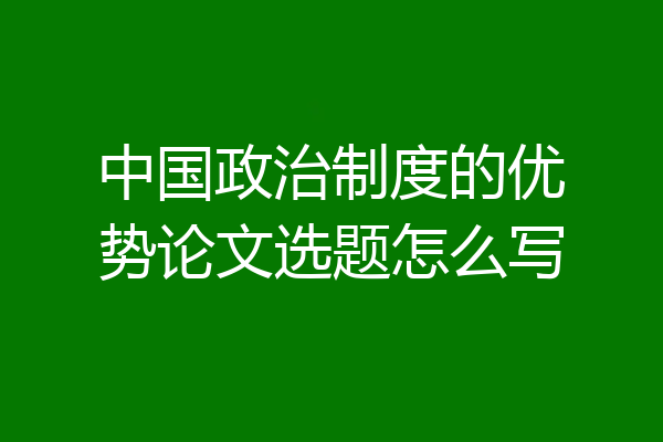 中国政治制度的优势论文选题怎么写