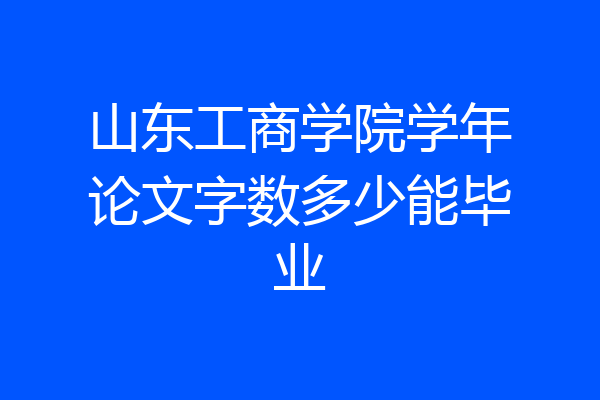 山东工商学院学年论文字数多少能毕业