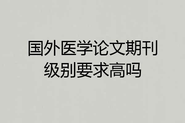 国外医学论文期刊级别要求高吗