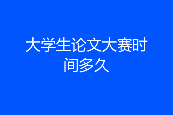 大学生论文大赛时间多久