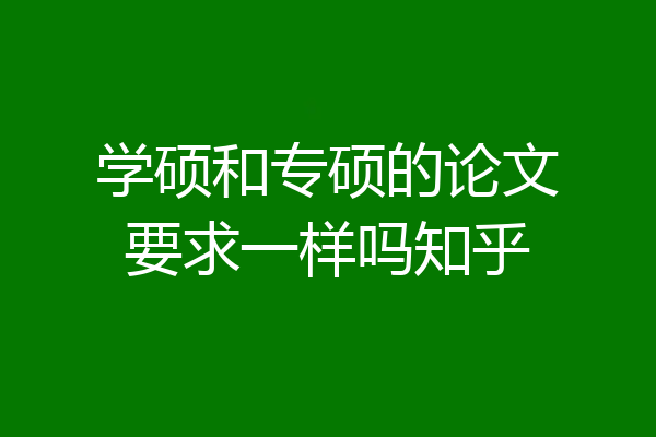 学硕和专硕的论文要求一样吗知乎
