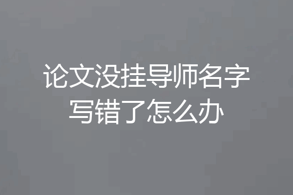 论文没挂导师名字写错了怎么办