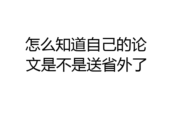 怎么知道自己的论文是不是送省外了