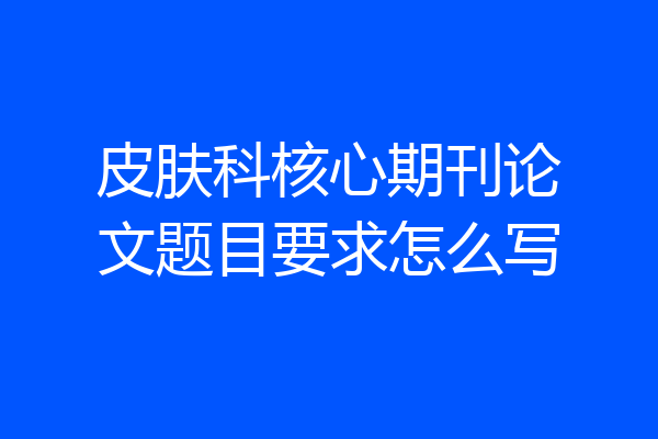 皮肤科核心期刊论文题目要求怎么写