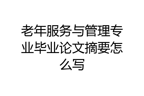 老年服务与管理专业毕业论文摘要怎么写