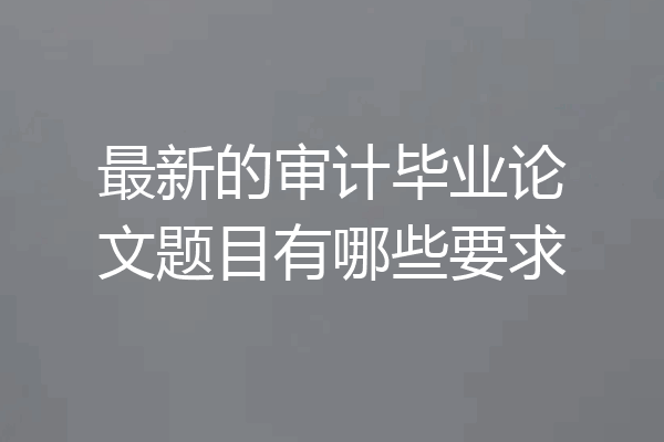 最新的审计毕业论文题目有哪些要求