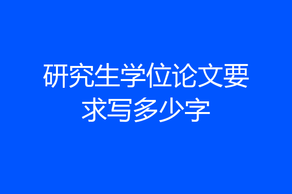 研究生学位论文要求写多少字