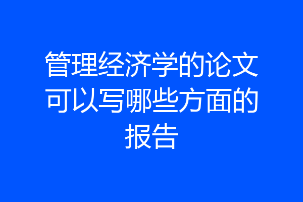 管理经济学的论文可以写哪些方面的报告