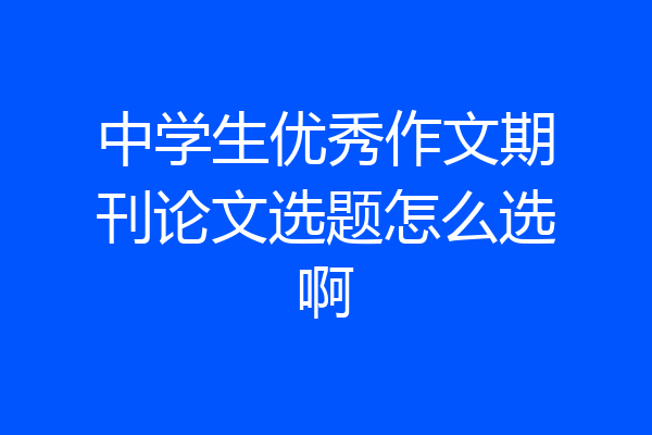 中学生优秀作文期刊论文选题怎么选啊