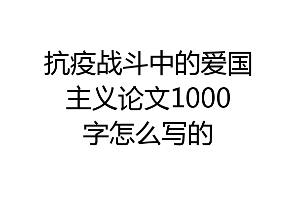 抗疫战斗中的爱国主义论文1000字怎么写的