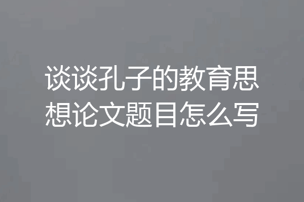 谈谈孔子的教育思想论文题目怎么写