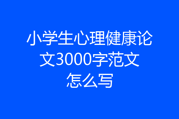 小学生心理健康论文3000字范文怎么写