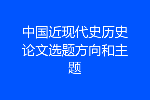 中国近现代史历史论文选题方向和主题
