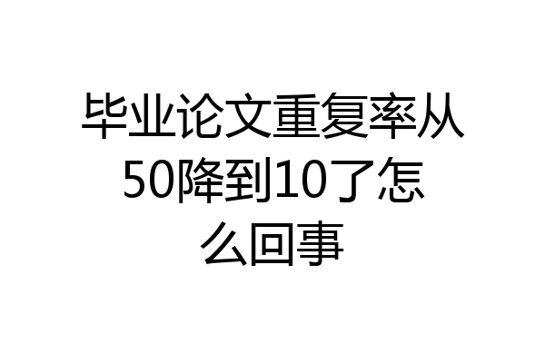 毕业论文重复率从50降到10了怎么回事