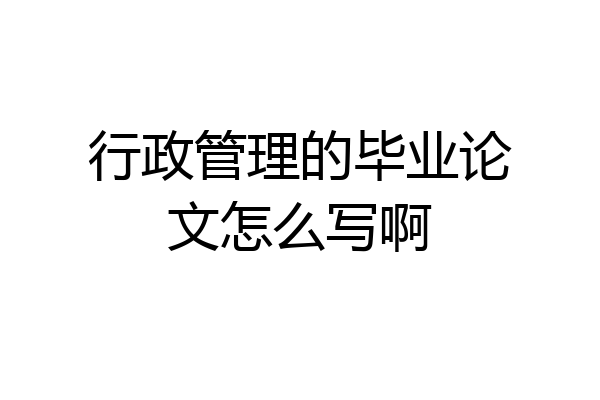 行政管理的毕业论文怎么写啊