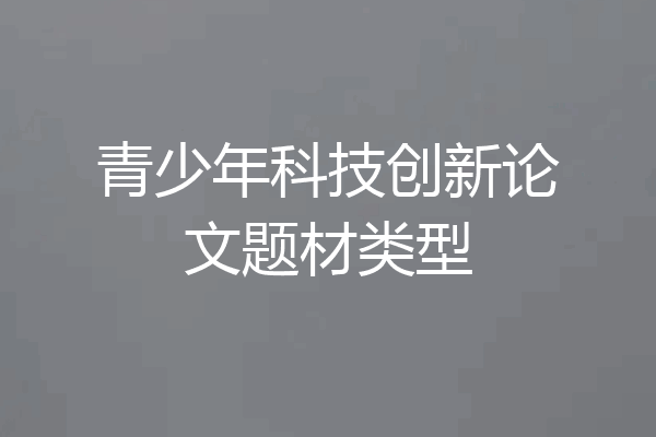 青少年科技创新论文题材类型