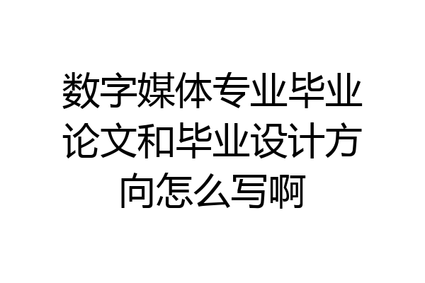 数字媒体专业毕业论文和毕业设计方向怎么写啊