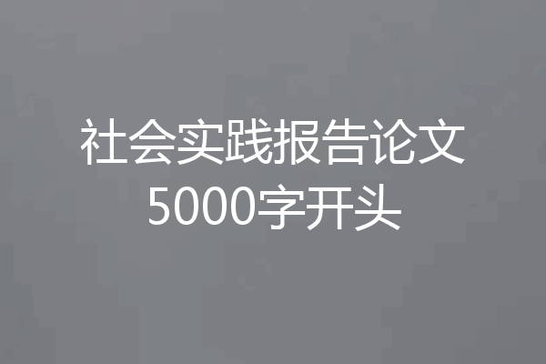 社会实践报告论文5000字开头