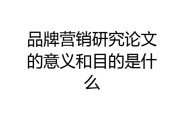 品牌营销研究论文的意义和目的是什么