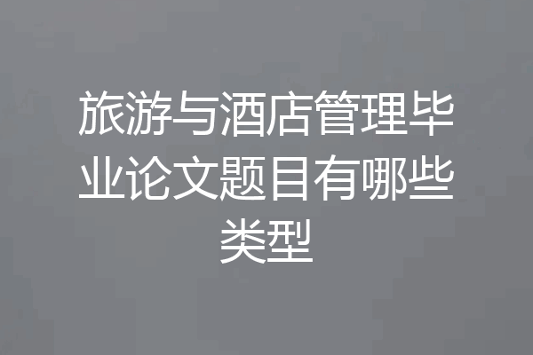 旅游与酒店管理毕业论文题目有哪些类型