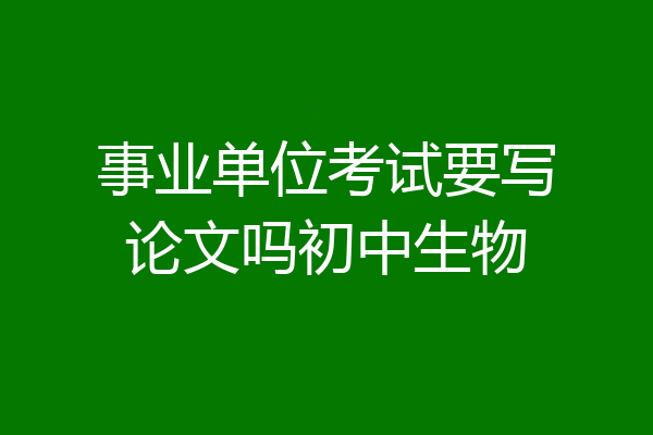 事业单位考试要写论文吗初中生物