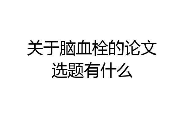 关于脑血栓的论文选题有什么