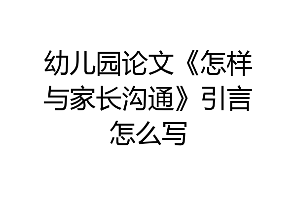 幼儿园论文《怎样与家长沟通》引言怎么写