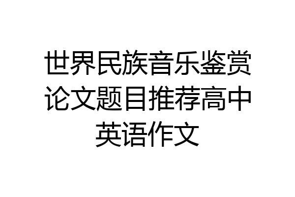 世界民族音乐鉴赏论文题目推荐高中英语作文
