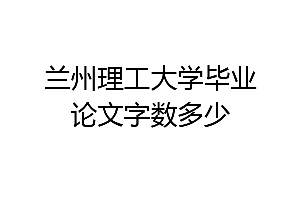 兰州理工大学毕业论文字数多少