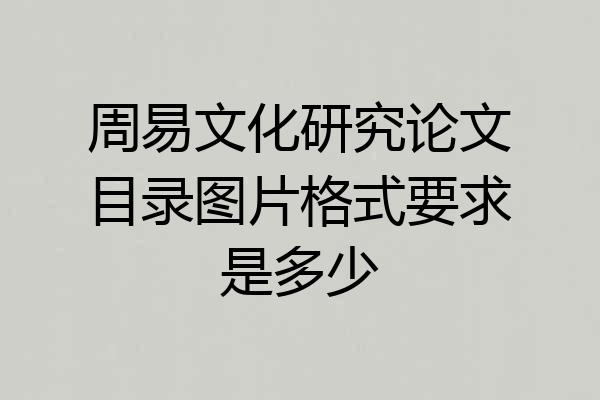 周易文化研究论文目录图片格式要求是多少