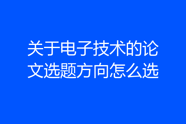关于电子技术的论文选题方向怎么选