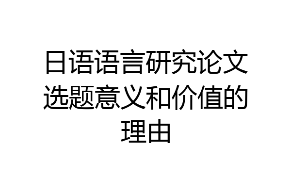 日语语言研究论文选题意义和价值的理由