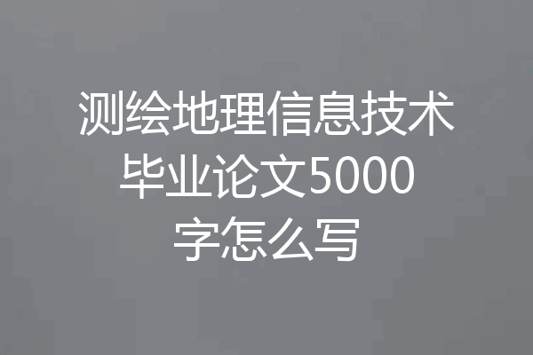 测绘地理信息技术毕业论文5000字怎么写