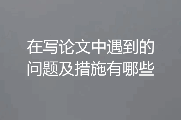 在写论文中遇到的问题及措施有哪些