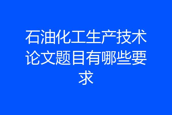 石油化工生产技术论文题目有哪些要求