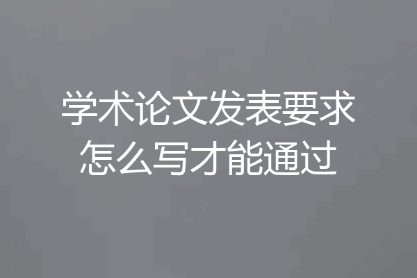 学术论文发表要求怎么写才能通过